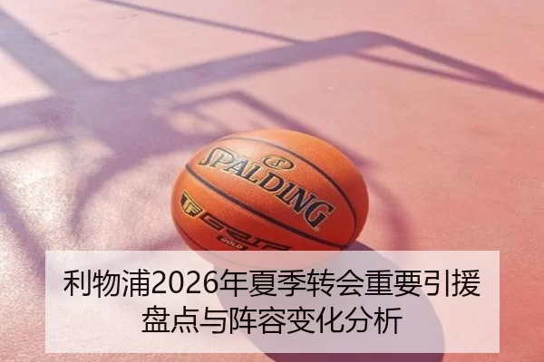 利物浦2026年夏季转会重要引援盘点与阵容变化分析